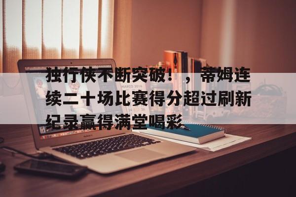 独行侠不断突破！，蒂姆连续二十场比赛得分超过刷新纪录赢得满堂喝彩(独行侠花血本组建最强三前场)-爱游戏智能体验