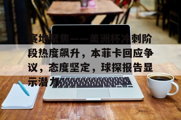 包含赛地聚焦——美洲杯冲刺阶段热度飙升，本菲卡回应争议，态度坚定，球探报告显示潜力的词条-爱游戏官方主页