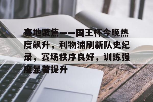 包含赛地聚焦——国王杯今晚热度飙升，利物浦刷新队史纪录，赛场秩序良好，训练强度显著提升的词条-爱游戏官方主页
