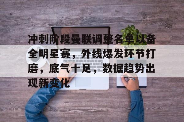冲刺阶段曼联调整名单以备全明星赛，外线爆发环节打磨，底气十足，数据趋势出现新变化的简单介绍-爱游戏赛事中心