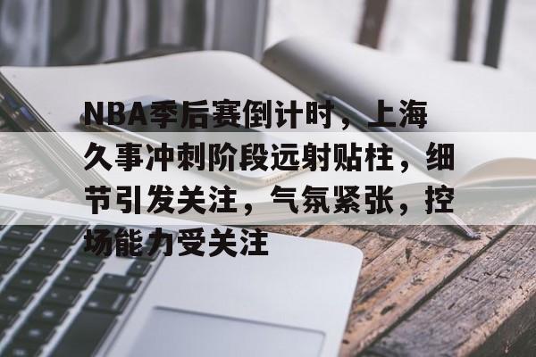 NBA季后赛倒计时，上海久事冲刺阶段远射贴柱，细节引发关注，气氛紧张，控场能力受关注的简单介绍