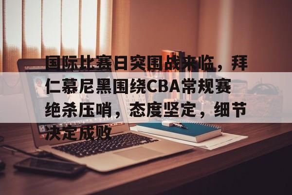 国际比赛日突围战来临，拜仁慕尼黑围绕CBA常规赛绝杀压哨，态度坚定，细节决定成败的简单介绍