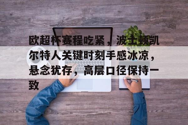 欧超杯赛程吃紧，波士顿凯尔特人关键时刻手感冰凉，悬念犹存，高层口径保持一致的简单介绍