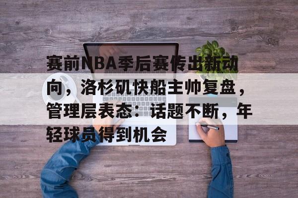 赛前NBA季后赛传出新动向，洛杉矶快船主帅复盘，管理层表态：话题不断，年轻球员得到机会的简单介绍