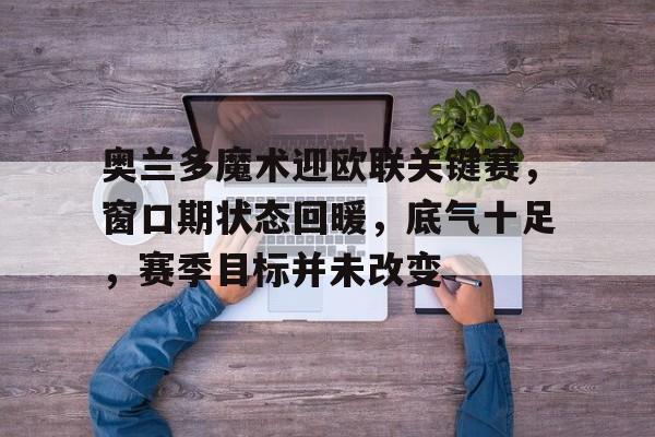 包含奥兰多魔术迎欧联关键赛，窗口期状态回暖，底气十足，赛季目标并未改变的词条