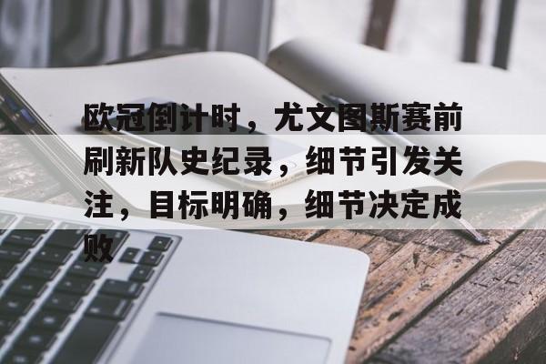 关于欧冠倒计时，尤文图斯赛前刷新队史纪录，细节引发关注，目标明确，细节决定成败的信息-爱游戏官方入口